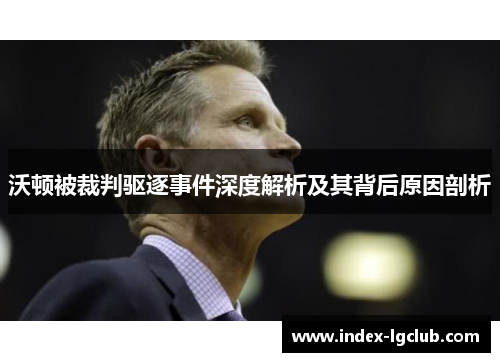 沃顿被裁判驱逐事件深度解析及其背后原因剖析