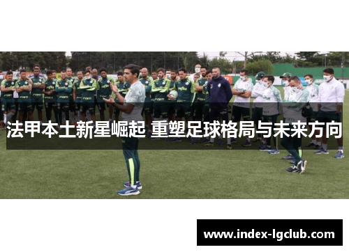法甲本土新星崛起 重塑足球格局与未来方向