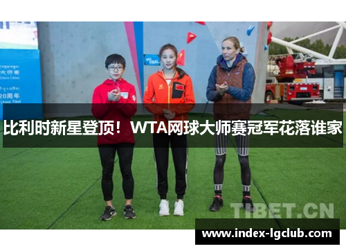 比利时新星登顶!WTA网球大师赛冠军花落谁家 比利时新星登顶!WTA网球大师赛冠军花落谁家