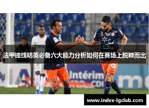 法甲锋线精英必备六大能力分析如何在赛场上脱颖而出 法甲锋线精英必备六大能力分析如何在赛场上脱颖而出