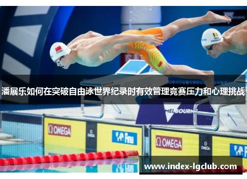 潘展乐如何在突破自由泳世界纪录时有效管理竞赛压力和心理挑战