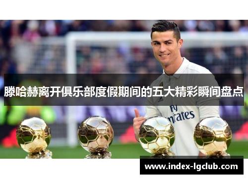 滕哈赫离开俱乐部度假期间的五大精彩瞬间盘点