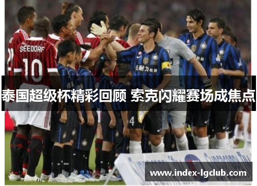 泰国超级杯精彩回顾 索克闪耀赛场成焦点