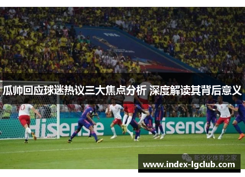 瓜帅回应球迷热议三大焦点分析 深度解读其背后意义