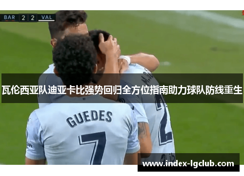 瓦伦西亚队迪亚卡比强势回归全方位指南助力球队防线重生 瓦伦西亚队迪亚卡比强势回归全方位指南助力球队防线重生