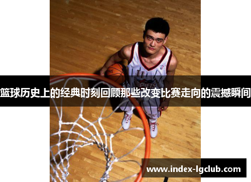 篮球历史上的经典时刻回顾那些改变比赛走向的震撼瞬间 篮球历史上的经典时刻回顾那些改变比赛走向的震撼瞬间