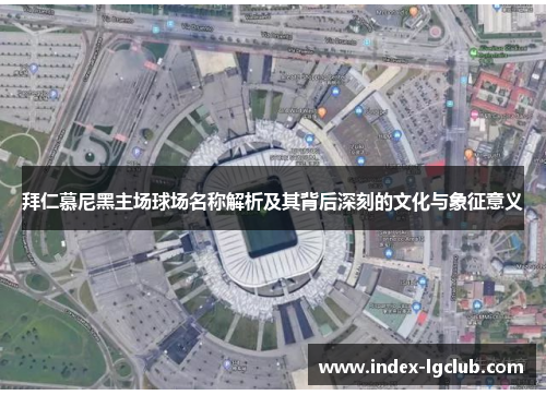 拜仁慕尼黑主场球场名称解析及其背后深刻的文化与象征意义